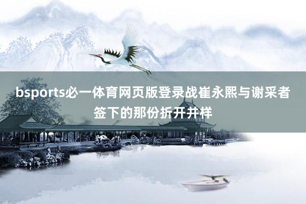 bsports必一体育网页版登录战崔永熙与谢采者签下的那份折开并样